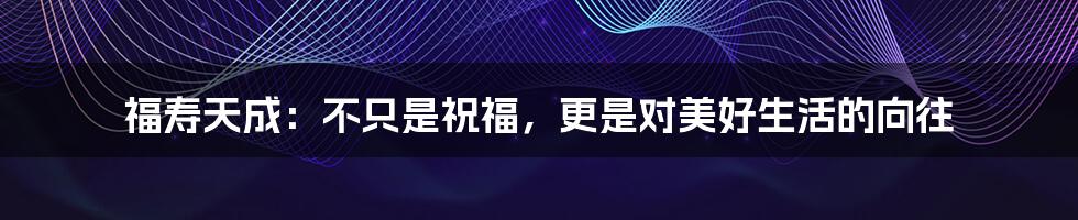 福寿天成:不只是祝福,更是对美好生活的向往