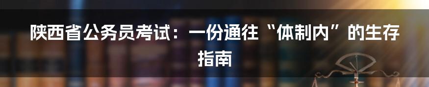 陕西省公务员考试:一份通往“体制内”的生存指南