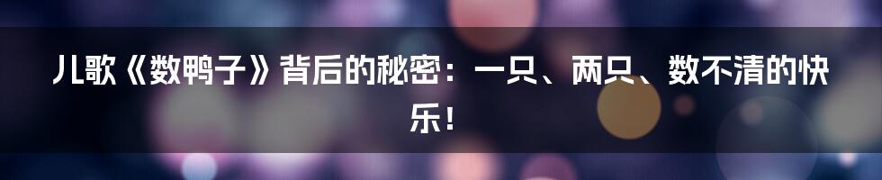 儿歌《数鸭子》背后的秘密:一只、两只、数不清的快乐!