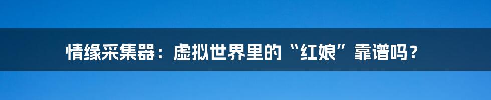 情缘采集器:虚拟世界里的“红娘”靠谱吗?