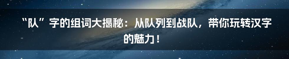 “队”字的组词大揭秘:从队列到战队,带你玩转汉字的魅力!
