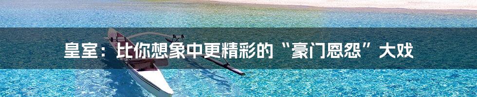 皇室:比你想象中更精彩的“豪门恩怨”大戏