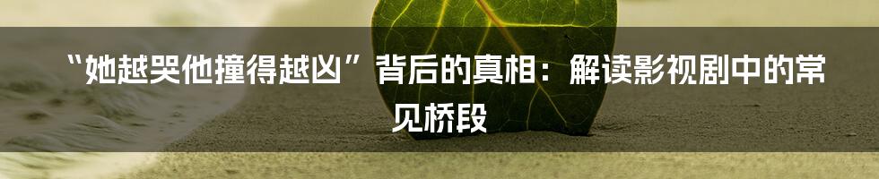 “她越哭他撞得越凶”背后的真相:解读影视剧中的常见桥段