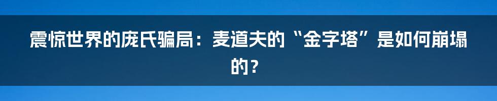 震惊世界的庞氏骗局:麦道夫的“金字塔”是如何崩塌的?