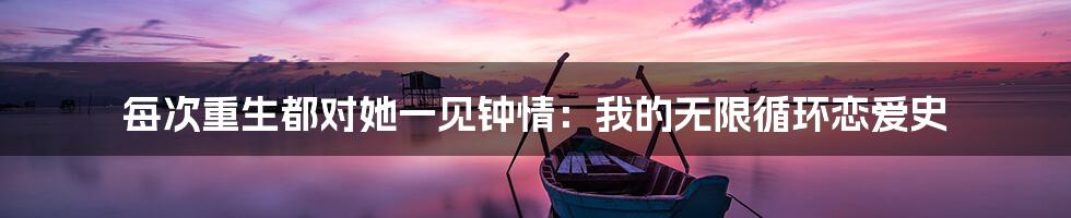 每次重生都对她一见钟情:我的无限循环恋爱史