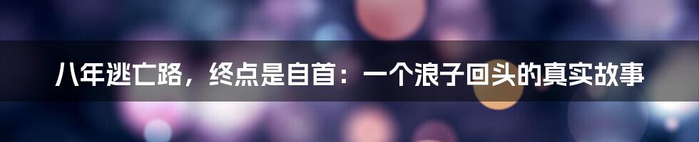 八年逃亡路,终点是自首:一个浪子回头的真实故事