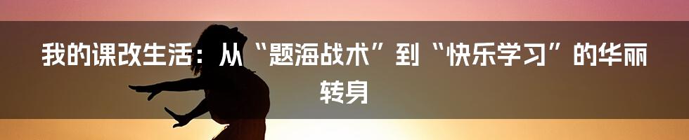 我的课改生活:从“题海战术”到“快乐学习”的华丽转身