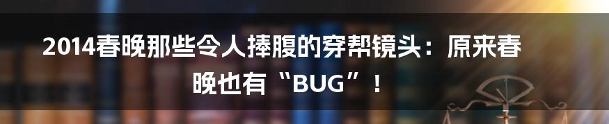 2014春晚那些令人捧腹的穿帮镜头：原来春晚也有“BUG”！