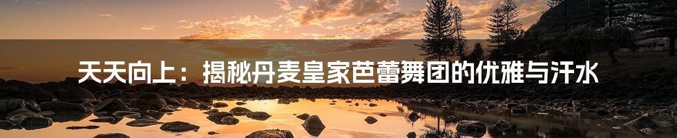 天天向上:揭秘丹麦皇家芭蕾舞团的优雅与汗水