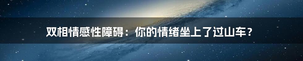 双相情感性障碍:你的情绪坐上了过山车?