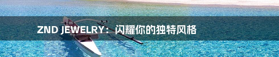 ZND JEWELRY:闪耀你的独特风格
