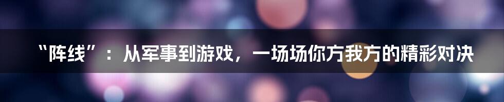 “阵线”：从军事到游戏，一场场你方我方的精彩对决