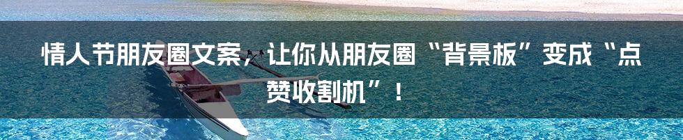 情人节朋友圈文案,让你从朋友圈“背景板”变成“点赞收割机”!