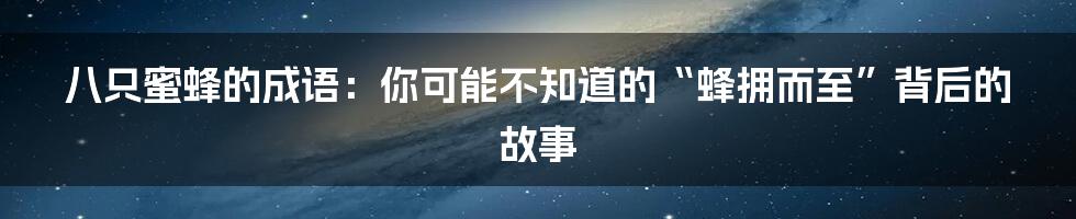 八只蜜蜂的成语:你可能不知道的“蜂拥而至”背后的故事