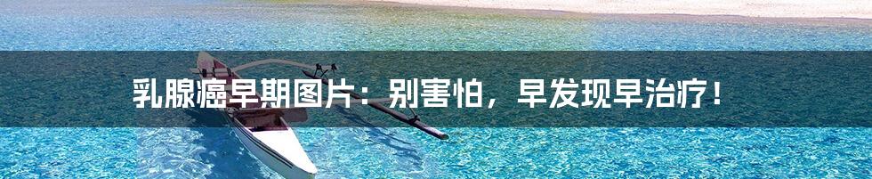 乳腺癌早期图片:别害怕,早发现早治疗!