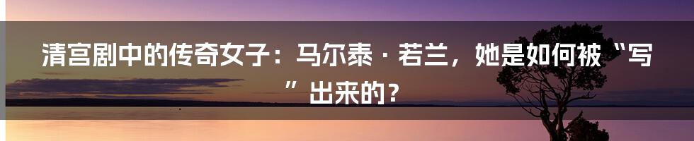 清宫剧中的传奇女子:马尔泰·若兰,她是如何被“写”出来的?
