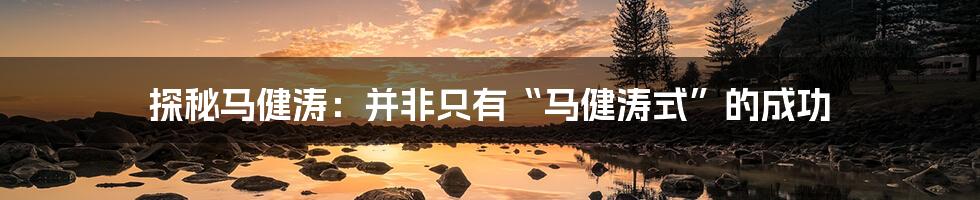 探秘马健涛:并非只有“马健涛式”的成功