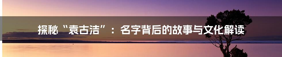探秘“袁古洁”：名字背后的故事与文化解读