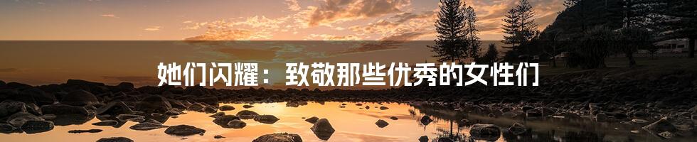 她们闪耀:致敬那些优秀的女性们