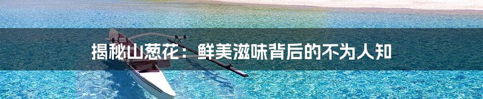 揭秘山葱花:鲜美滋味背后的不为人知