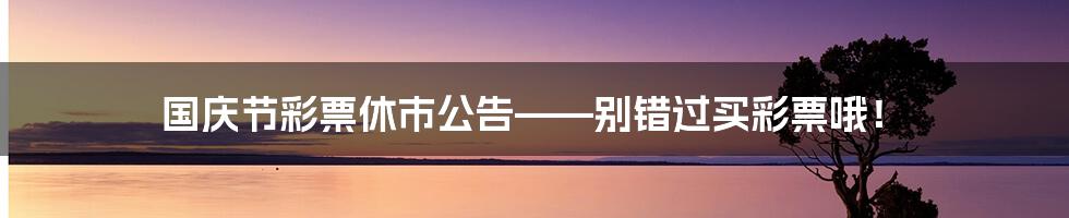 国庆节彩票休市公告——别错过买彩票哦!