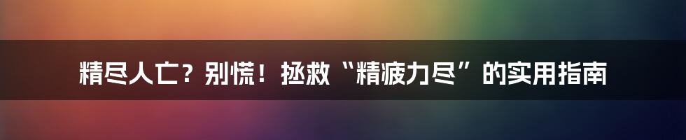 精尽人亡?别慌!拯救“精疲力尽”的实用指南