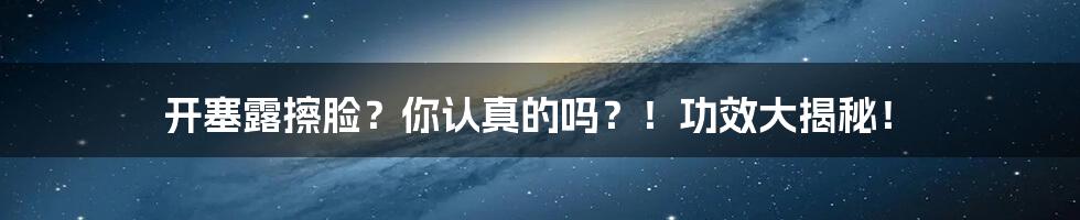 开塞露擦脸?你认真的吗?!功效大揭秘!