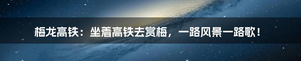 梅龙高铁:坐着高铁去赏梅,一路风景一路歌!