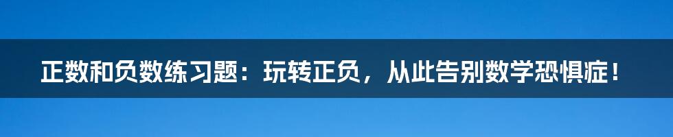 正数和负数练习题:玩转正负,从此告别数学恐惧症!
