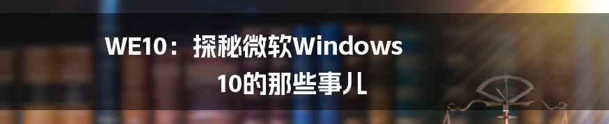 WE10:探秘微软Windows 10的那些事儿