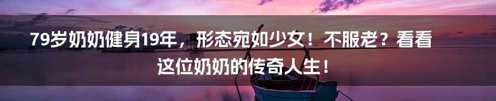 79岁奶奶健身19年,形态宛如少女!不服老?看看这位奶奶的传奇人生!