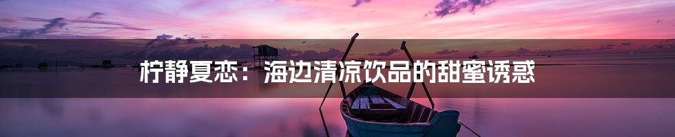 柠静夏恋:海边清凉饮品的甜蜜诱惑