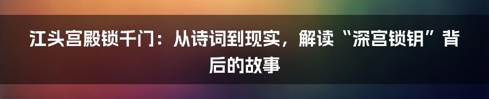 江头宫殿锁千门:从诗词到现实,解读“深宫锁钥”背后的故事