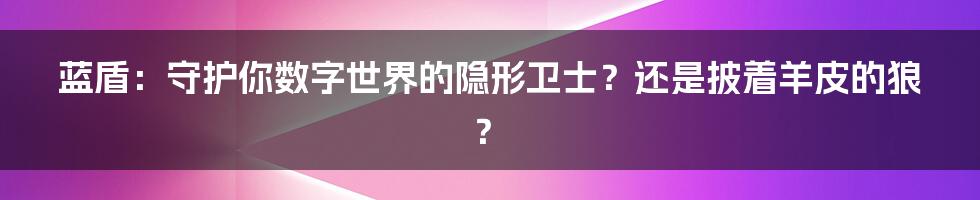 蓝盾:守护你数字世界的隐形卫士?还是披着羊皮的狼?