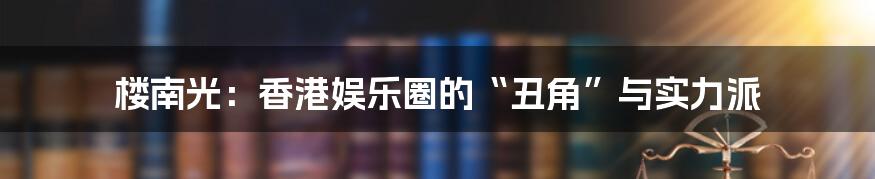 楼南光:香港娱乐圈的“丑角”与实力派