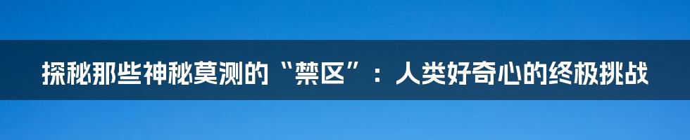探秘那些神秘莫测的“禁区”:人类好奇心的终极挑战