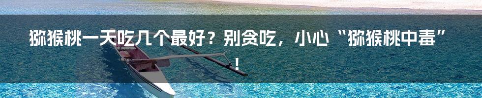 猕猴桃一天吃几个最好?别贪吃,小心“猕猴桃中毒”!
