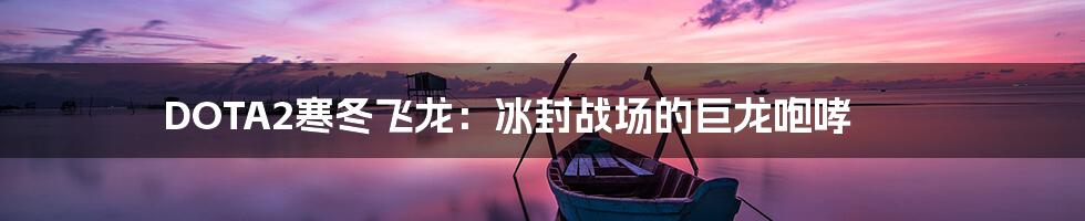 DOTA2寒冬飞龙：冰封战场的巨龙咆哮