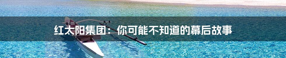 红太阳集团:你可能不知道的幕后故事