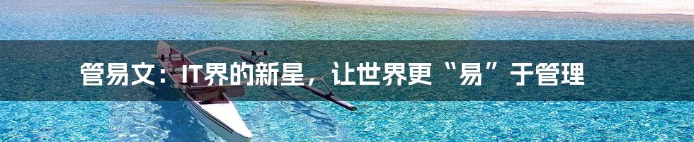 管易文:IT界的新星,让世界更“易”于管理