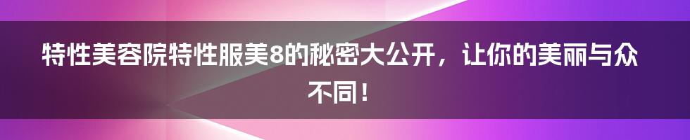 特性美容院特性服美8的秘密大公开,让你的美丽与众不同!
