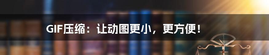 GIF压缩:让动图更小,更方便!
