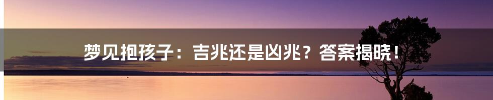 梦见抱孩子：吉兆还是凶兆？答案揭晓！