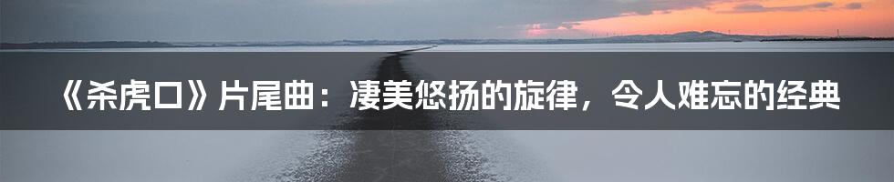 《杀虎口》片尾曲:凄美悠扬的旋律,令人难忘的经典