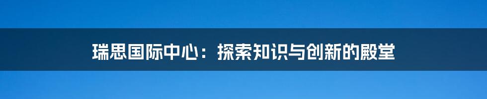 瑞思国际中心:探索知识与创新的殿堂