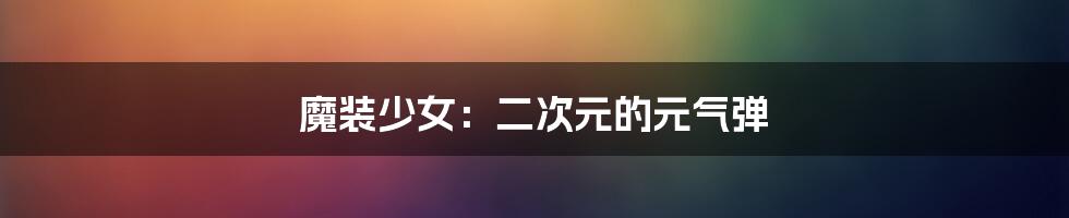 魔装少女:二次元的元气弹