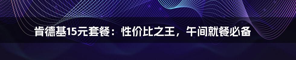 肯德基15元套餐:性价比之王,午间就餐必备