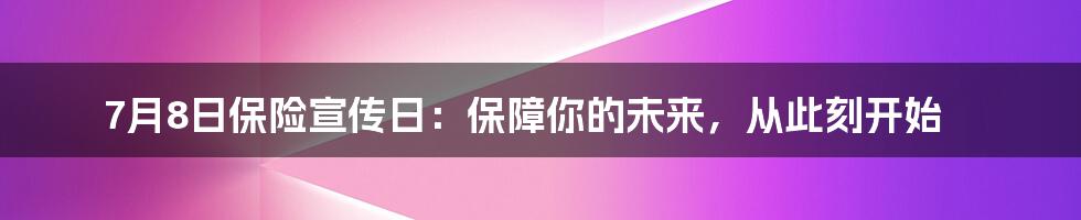 7月8日保险宣传日:保障你的未来,从此刻开始