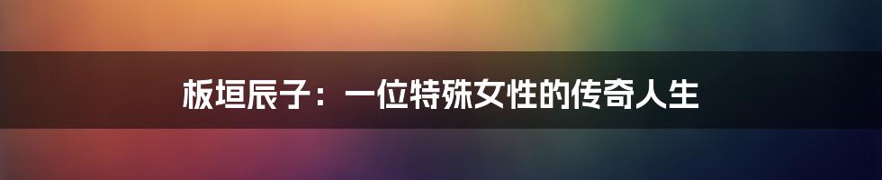 板垣辰子:一位特殊女性的传奇人生