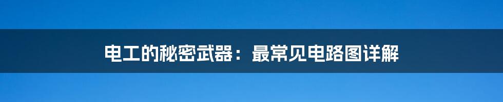 电工的秘密武器:最常见电路图详解